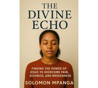 The Divine Echo: Finding The Power Of Jesus To Overcome Pain, Sickness, And Brokenness
