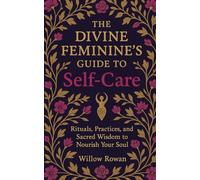 The Divine Feminine’s Guide to Self-Care: Rituals, Practices, and Sacred Wisdom to Nourish Your Soul