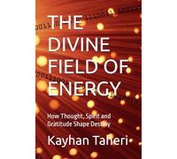THE DIVINE FIELD OF ENERGY: How Thought, Spirit and Gratitude Shape Destiny