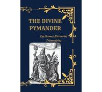 The Divine Pymander of Hermes Trismegistus: The Hermetic Wisdom of Ancient Egypt and the Foundations of Alchemy, Astrology, and Spiritual Philosophy
