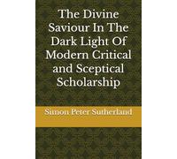 The Divine Saviour In The Dark Light Of Modern Critical and Sceptical Scholarship