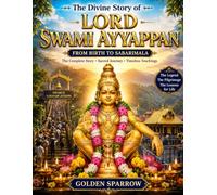The Divine Story of Lord Swami Ayyappan: From Birth to Sabarimala: The Complete Story, Sacred Pilgrimage, Timeless Teachings & Eternal Blessings