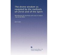 The divine wisdom as revealed by the methods of Christ and of the Spirit: Manifesting the harmony and unity in nature, man & the Bible