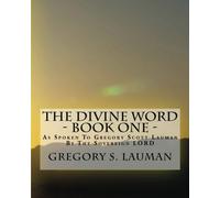 The Divine Word - Book One: As Spoken To Gregory Scott Lauman By The Sovereign LORD: Volume 1