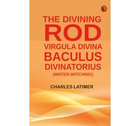 The Divining Rod: Virgula Divina--Baculus Divinatorius (Water-Witching)