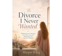 The Divorce I Never Wanted: Healing From the Marriage You Tried to Save and Rebuilding a Life You Never Planned
