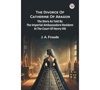 The Divorce Of Catherine Of Aragon The Story As Told By The Imperial Ambassadors Resident At The Court Of Henry VIII