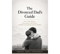 The Divorced Dad’s Guide: How to Stay Present, Communicate with Your Ex, and Build a Strong Bond with Your Children