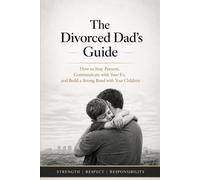 The Divorced Dad’s Guide: How to Stay Present, Communicate with Your Ex, and Build a Strong Bond with Your Children