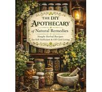 The DIY Apothecary of Natural Remedies: Simple Herbal Recipes for Self-Sufficient & Off-Grid Living