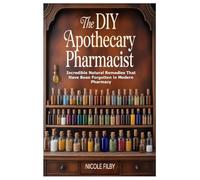 The DIY Apothecary Pharmacist: Incredible Natural Remedies That Have Been Forgotten in Modern Pharmacy
