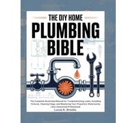 The DIY Home Plumbing Bible: The Complete Illustrated Manual for Troubleshooting Leaks, Installing Fixtures, Clearing Clogs, and Mastering Your Property's Waterworks Like a Seasoned Professional