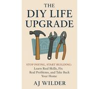 The DIY Life Upgrade: Stop Paying, Start Building: Learn Real Skills, Fix Real Problems, and Take Back Your Home