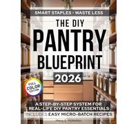 The DIY Pantry Blueprint: The Complete Step-by-Step Guide to Pantry Staples with Clear Storage & Shelf-Life Charts, Make-or-Buy Checklists, and Money-Saving Micro-Batch Recipes that Cut Food Waste