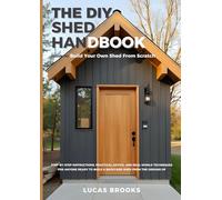 The DIY Shed Handbook: How to Build Your Own Shed From Scratch: Step-by-Step Instructions, Practical Advice, and Real-World Techniques for Anyone Ready to Build a Backyard Shed from the Ground Up