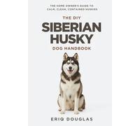 The DIY Siberian Husky Dog Handbook: The Homeowner's Guide to Calm, Clean, Contained Huskies (Large & High-Drive Dog Care Handbook)