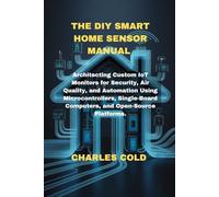 The DIY Smart Home Sensor Manual: Architecting Custom IoT Monitors for Security, Air Quality, and Automation Using Microcontrollers, Single-Board Computers, and Open-Source Platforms.