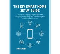 THE DIY SMART HOME SETUP GUIDE: A pratical, step-by-step Blueprint for Designing, Integrating, and Automating Your Connected Ecosystem