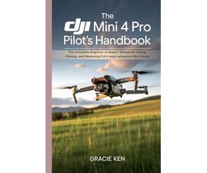 The DJI Mini 4 Pro Pilot's Handbook: The Complete Beginner- to -Expert Manual for Flying, Filming, and Mastering DJI’s Most Advanced Mini Drone