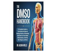 THE DMSO HANDBOOK: A Complete Guide to Unlocking the Natural Healing Powers of Dimethyl Sulfoxide for Pain Relief, Inflammation, Arthritis, Skin Repair, and More