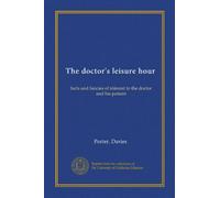 The doctor's leisure hour: facts and fancies of interest to the doctor and his patient