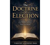 The Doctrine Of Election: A Comprehensive Study Of Grace, Freedom, Assurance, Prayer, And Mission