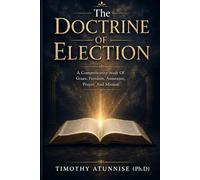 The Doctrine Of Election: A Comprehensive Study Of Grace, Freedom, Assurance, Prayer, And Mission