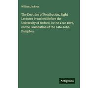 The Doctrine of Retribution. Eight Lectures Preached Before the University of Oxford, in the Year 1875, on the Foundation of the Late John Bampton