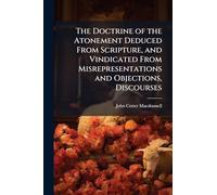 The Doctrine of the Atonement Deduced From Scripture, and Vindicated From Misrepresentations and Objections, Discourses
