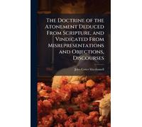 The Doctrine of the Atonement Deduced From Scripture, and Vindicated From Misrepresentations and Objections, Discourses