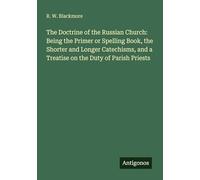 The Doctrine of the Russian Church: Being the Primer or Spelling Book, the Shorter and Longer Catechisms, and a Treatise on the Duty of Parish Priests