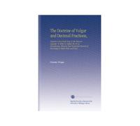 The Doctrine of Vulgar and Decimal Fractions,: Explain'd and Made Easy To the Meanest Capacity. To Which Is Added, the Art of Decyphering, Wherein ... Branch of Knowledge Is Made Plain and Easy
