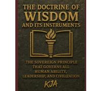 THE DOCTRINE OF WISDOM AND ITS INSTRUMENTS: The Sovereign Principle That Governs All Human Ability, Leadership, and Civilization