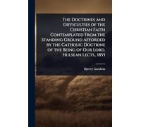 The Doctrines and Difficulties of the Christian Faith Contemplated From the Standing Ground Afforded by the Catholic Doctrine of the Being of Our Lord. Hulsean Lects., 1855