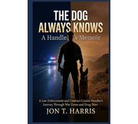 THE DOG ALWAYS KNOWS : A Handler's Memoir: A Law Enforcement and Contract Canine Handler's Journey Through War Zones and Drug Wars