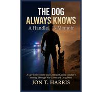 THE DOG ALWAYS KNOWS : A Handler's Memoir: A Law Enforcement and Contract Canine Handler's Journey Through War Zones and Drug Wars