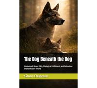 The Dog Beneath the Dog: Hardwired: Breed DNA, Biological Fulfilment, and Behaviour in the Modern World