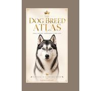 The Dog Breed Atlas - Visual Anatomy, Temperament & Care Guide