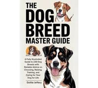 The Dog Breed Master Guide: A Fully Illustrated Guide to 230 Dog Breeds with Reliable Advice on Choosing, Raising, Training, and Caring for Your Dog for Life