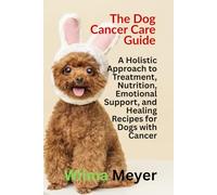 The Dog Cancer Care Guide: A Holistic Approach to Treatment, Nutrition, Emotional Support, and Healing Recipes for Dogs with Cancer