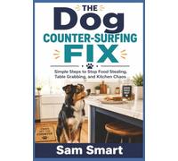 The Dog Counter-Surfing Fix: Simple Steps to Stop Food Stealing, Table Grabbing, and Kitchen Chaos