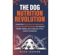 The Dog Nutrition Revolution: Unlock the Top 5 Easy to Understand, Science-backed Strategies for Optimal Health, Vitality, and Longevity in Your Canine Companion