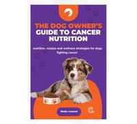 THE DOG OWNER’S GUIDE TO CANCER NUTRITION: Nutrition, Recipes and Wellness Strategies for Dogs Fighting Cancer