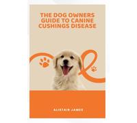 The Dog Owner’s Guide to Canine Cushing’s Disease: Understanding, Managing, and Helping Your Dog Thrive