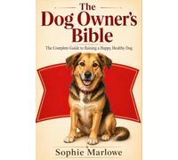 The Dog Owner's Bible: The Complete Guide to Raising a Happy, Healthy Dog from Puppy to Senior: Training, Nutrition, Health, Grooming, and Behavior