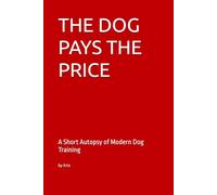 THE DOG PAYS THE PRICE: A Short Autopsy of Modern Dog Training (The Dog Language Series)