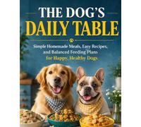 The Dog’s Daily Table: Simple Homemade Meals, Easy Recipes, and Balanced Feeding Plans for Happy, Healthy Dogs