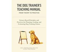 The Dog Trainer's Teaching Manual: From Theory to Practice: Science-Based Principles and Practices for Planning, Leading, and Evaluating Dog Training Classes