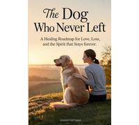 The Dog Who Never Left: A Healing Roadmap for Love, Loss, and the Spirit That Stays Forever