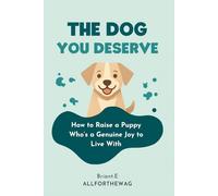 The Dog You Deserve: How to Raise a Puppy Who's a Genuine Joy to Live With - The Complete First-Year Guide for New Dog Owners